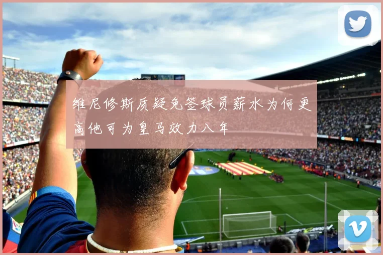 维尼修斯质疑免签球员薪水为何更高他可为皇马效力八年