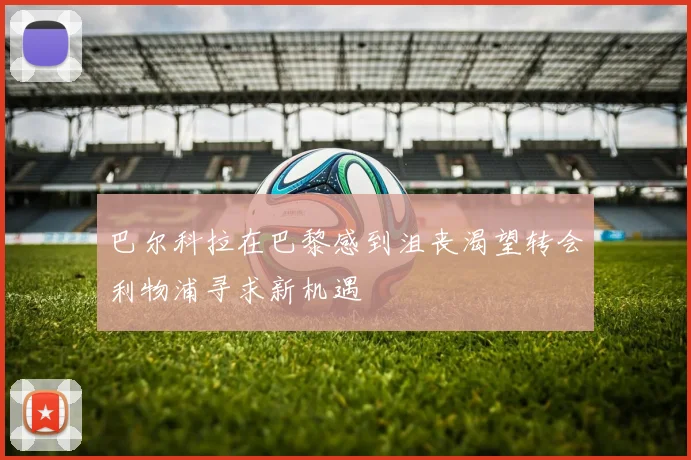 巴尔科拉在巴黎感到沮丧渴望转会利物浦寻求新机遇