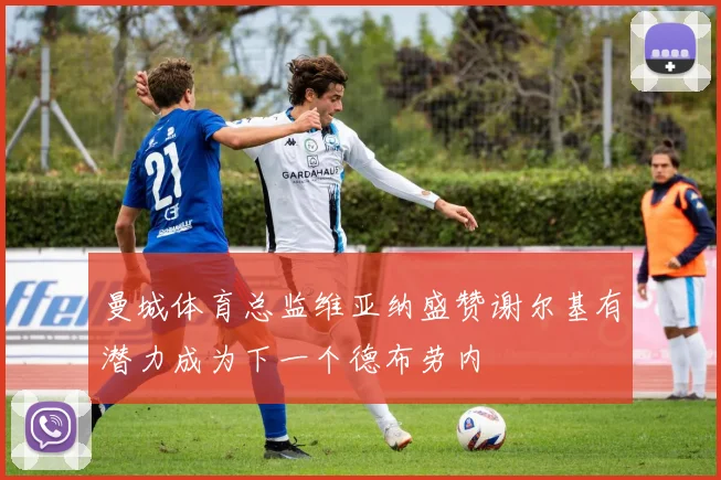 曼城体育总监维亚纳盛赞谢尔基有潜力成为下一个德布劳内