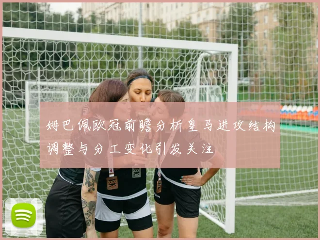 姆巴佩欧冠前瞻分析皇马进攻结构调整与分工变化引发关注